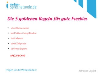 Katharina Lewald
• schnell konsumierbar
• löst Problem / bringt Resultat
• hoch relevant
• spitze Zielgruppe
Die 5 goldenen Regeln für gute Freebies
• konkretes Ergebnis
SPEZIFISCH J
 