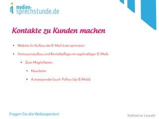 Katharina Lewald
• Website für Aufbau derE-Mail-Liste optimieren
• Vertrauensaufbau und Kontaktpflege mit regelmäßigen E-Mails
• Zwei Möglichkeiten:
• Newsletter
Kontakte zu Kunden machen
• Autoresponder (auch: Follow-Up-E-Mails)
 