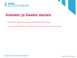 Katharina Lewald
• Newsletter: regelmäßig erscheinendes Rundschreiben, aktuell
• Autoresponder: E-Mails „aus der Konserve“, die automatisch versandt werden
Kontakte zu Kunden machen
 