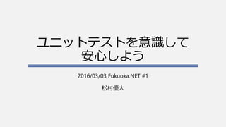 ユニットテストを意識して
安心しよう
2016/03/03 Fukuoka.NET #1
松村優大
 