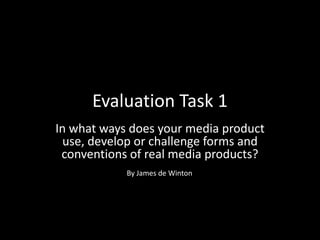 Evaluation Task 1
In what ways does your media product
use, develop or challenge forms and
conventions of real media products?
By James de Winton
 