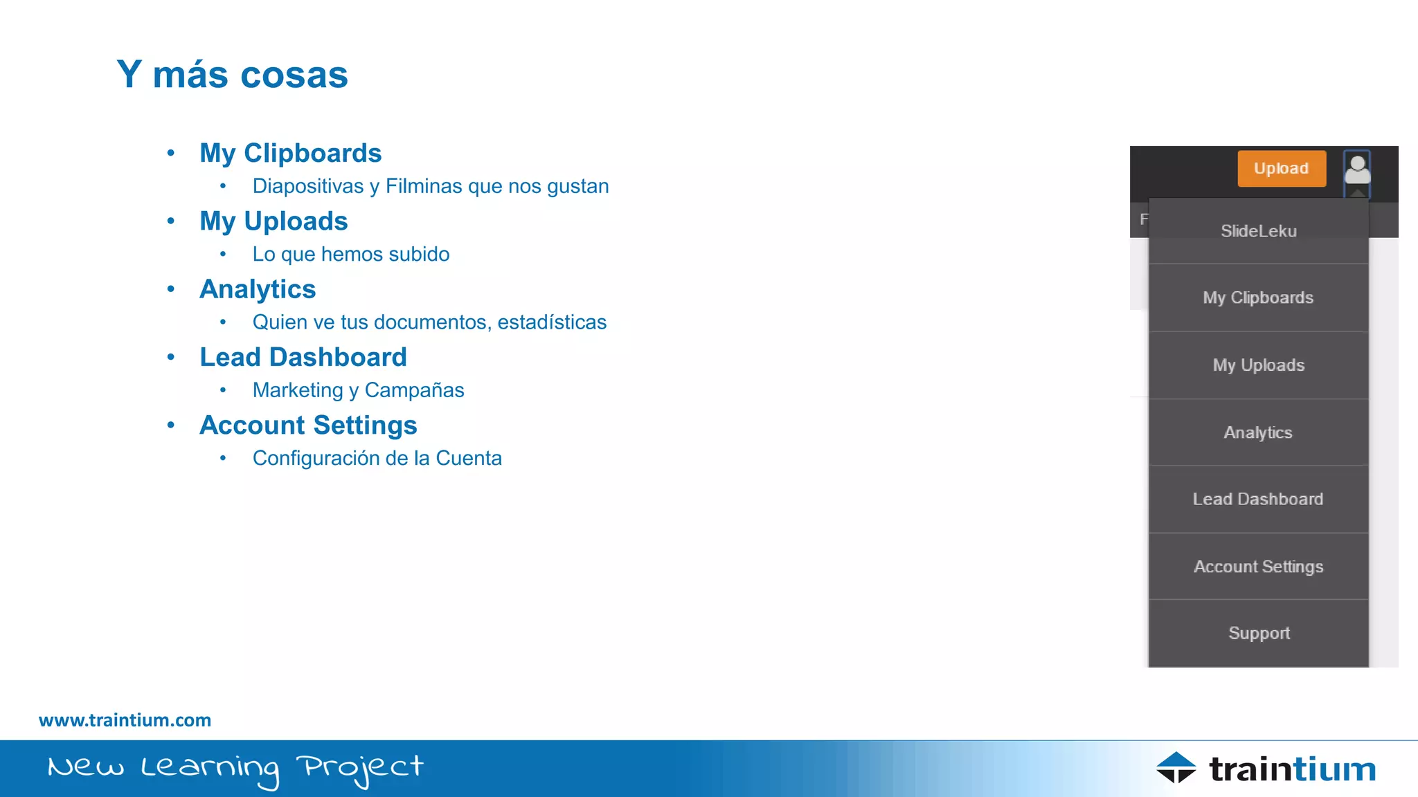 www.traintium.com
Y más cosas
• My Clipboards
• Diapositivas y Filminas que nos gustan
• My Uploads
• Lo que hemos subido
• Analytics
• Quien ve tus documentos, estadísticas
• Lead Dashboard
• Marketing y Campañas
• Account Settings
• Configuración de la Cuenta
 