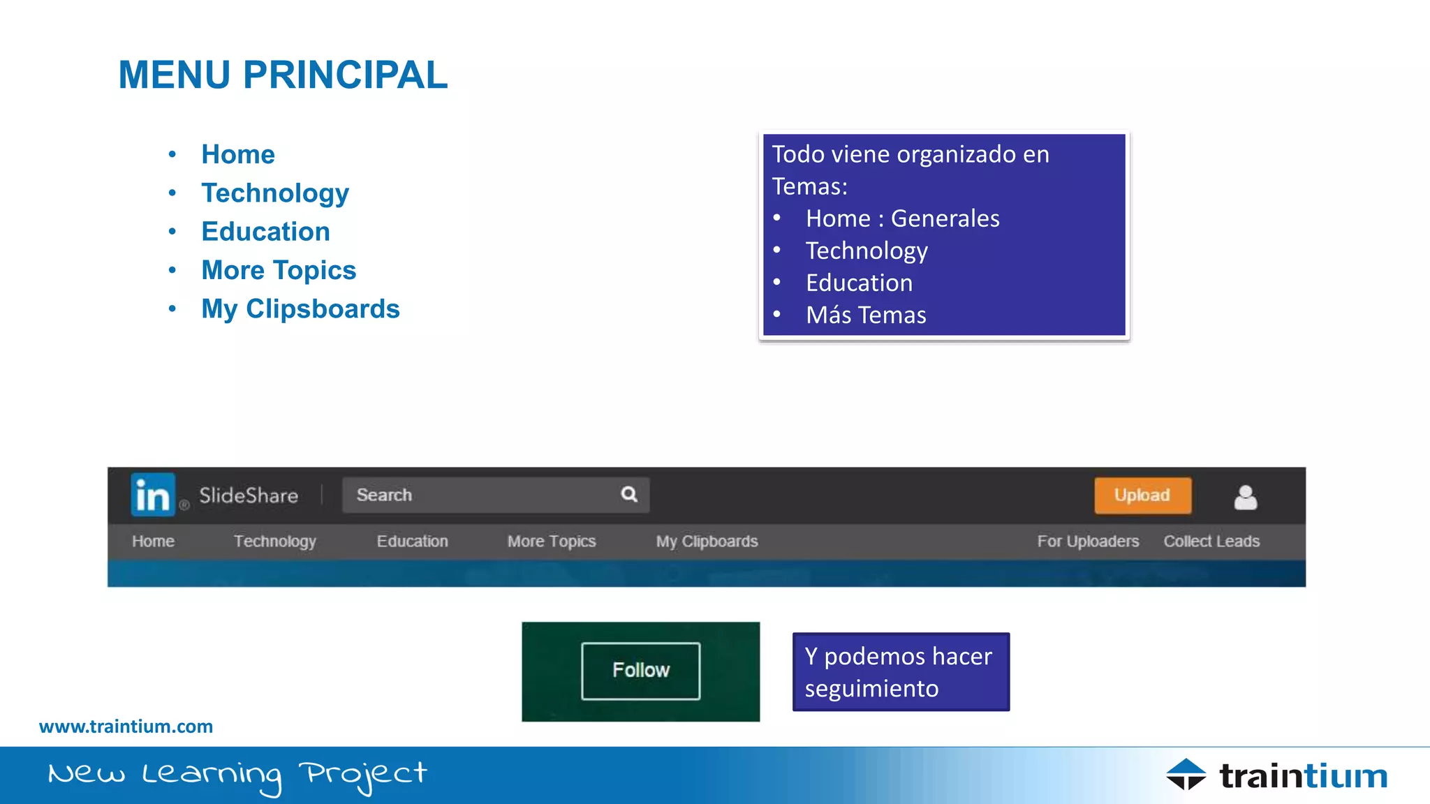 www.traintium.com
MENU PRINCIPAL
• Home
• Technology
• Education
• More Topics
• My Clipsboards
Todo viene organizado en
Temas:
• Home : Generales
• Technology
• Education
• Más Temas
Y podemos hacer
seguimiento
 