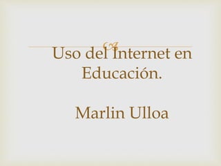 Uso del Internet en
Educación.
Marlin Ulloa
 