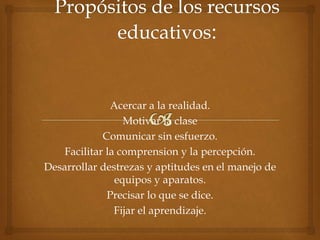 Acercar a la realidad.
Motivar la clase
Comunicar sin esfuerzo.
Facilitar la comprension y la percepción.
Desarrollar destrezas y aptitudes en el manejo de
equipos y aparatos.
Precisar lo que se dice.
Fijar el aprendizaje.
 