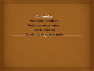 Contenidos.
Buscadores o índices.
Relacionarse con otros.
Entretenimiento.
Cuentas de servicio gratuito
 