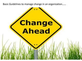 Basic Guidelines to manage change in an organization……
 