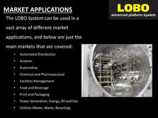 For Non Scaffolders
MARKET APPLICATIONS
The LOBO System can be used in a
vast array of different market
applications, and below are just the
main markets that are covered:
• Automated Distribution
• Aviation
• Automotive
• Chemical and Pharmaceutical
• Facilities Management
• Food and Beverage
• Print and Packaging
• Power Generation, Energy, Oil and Gas
• Utilities (Water, Waste, Recycling)
 