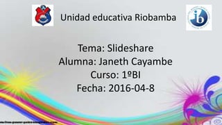 Unidad educativa Riobamba
Tema: Slideshare
Alumna: Janeth Cayambe
Curso: 1ºBI
Fecha: 2016-04-8
 