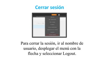 Cerrar sesión
Para cerrar la sesión, ir al nombre de
usuario, desplegar el menú con la
flecha y seleccionar Logout.
 