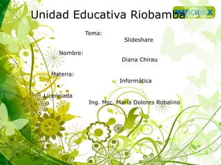 Unidad Educativa Riobamba
Tema:
Slideshare
Nombre:
Diana Chirau
Materia:
Informática
Licenciada:
Ing. Msc. María Dolores Robalino
 