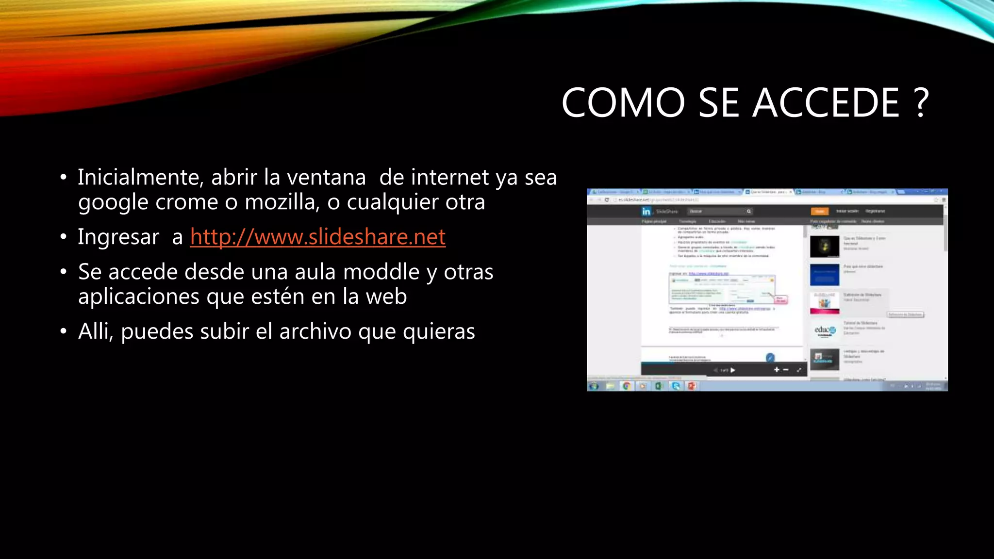 COMO SE ACCEDE ?
• Inicialmente, abrir la ventana de internet ya sea
google crome o mozilla, o cualquier otra
• Ingresar a http://www.slideshare.net
• Se accede desde una aula moddle y otras
aplicaciones que estén en la web
• Alli, puedes subir el archivo que quieras
 
