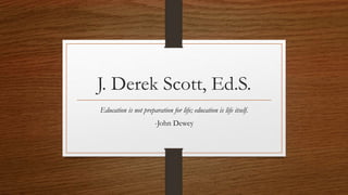 J. Derek Scott, Ed.S.
Education is not preparation for life; education is life itself.
-John Dewey
 