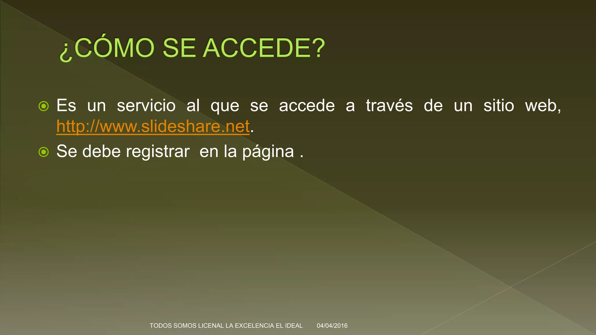  Es un servicio al que se accede a través de un sitio web,
http://www.slideshare.net.
 Se debe registrar en la página .
04/04/2016TODOS SOMOS LICENAL LA EXCELENCIA EL IDEAL
 