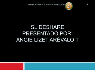 SLIDESHARE
PRESENTADO POR:
ANGIE LIZET ARÉVALO T
INSTITUCION EDUCATIVA LICEO NACIONAL 1
 
