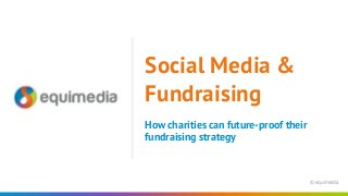 © equimedia
How charities can future-proof their
fundraising strategy
Social Media &
Fundraising
 