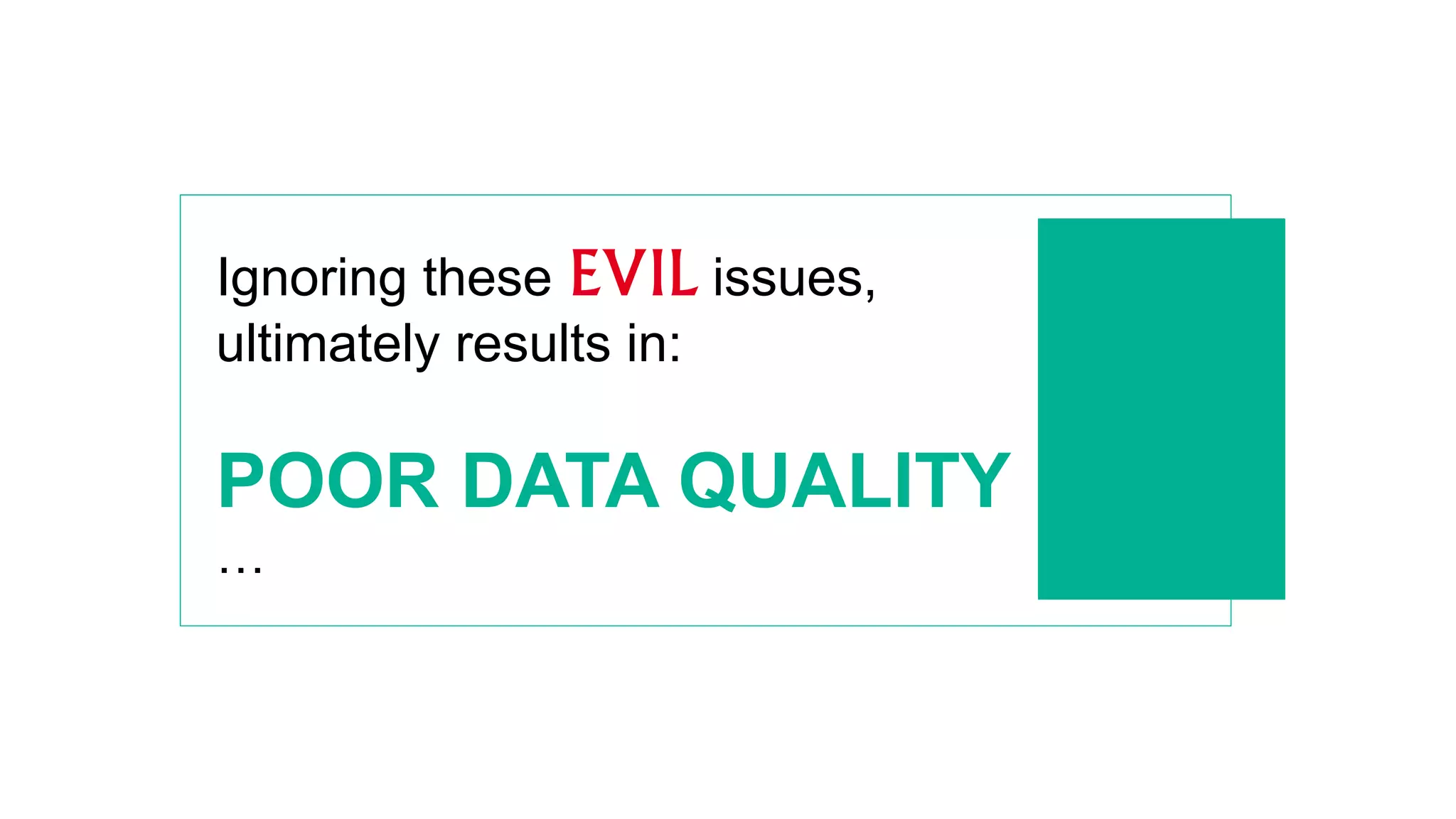 Ignoring these EVIL issues,
ultimately results in:
POOR DATA QUALITY
…
 
