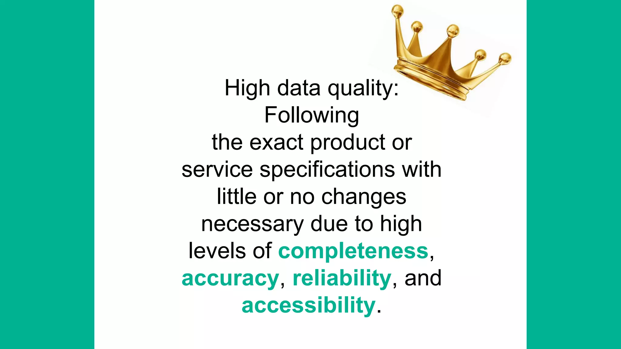High data quality:
Following
the exact product or
service specifications with
little or no changes
necessary due to high
levels of completeness,
accuracy, reliability, and
accessibility.
 