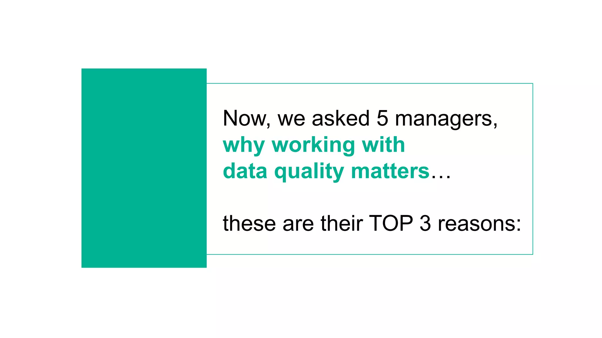 Now, we asked 5 managers,
why working with
data quality matters…
these are their TOP 3 reasons:
 