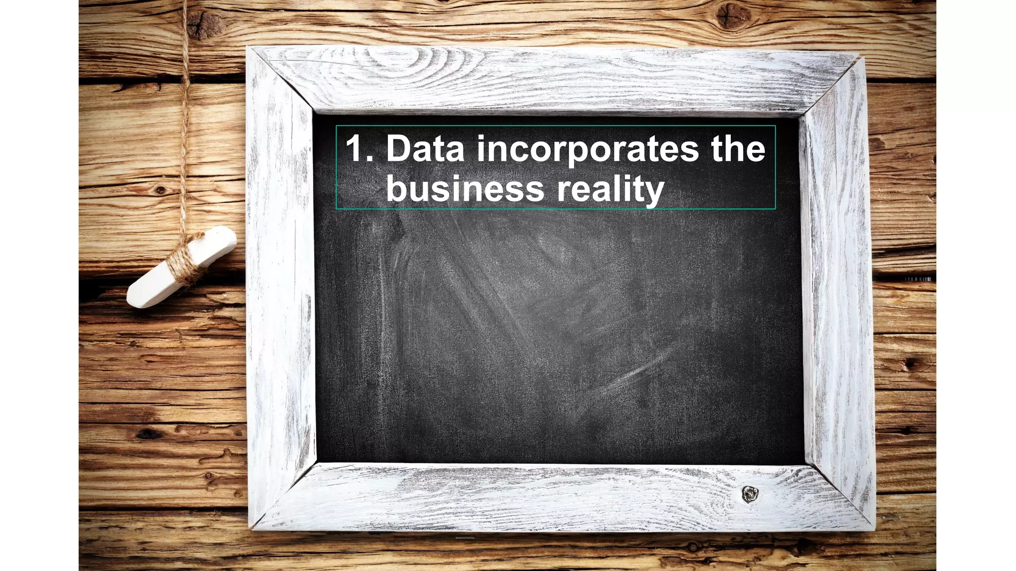 1. Data incorporates the
business reality
 