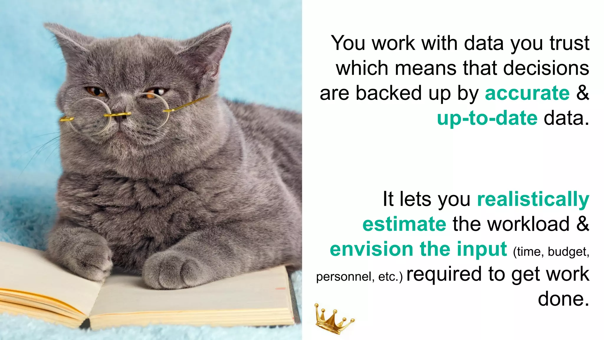 You work with data you trust
which means that decisions
are backed up by accurate &
up-to-date data.
It lets you realistically
estimate the workload &
envision the input (time, budget,
personnel, etc.) required to get work
done.
 