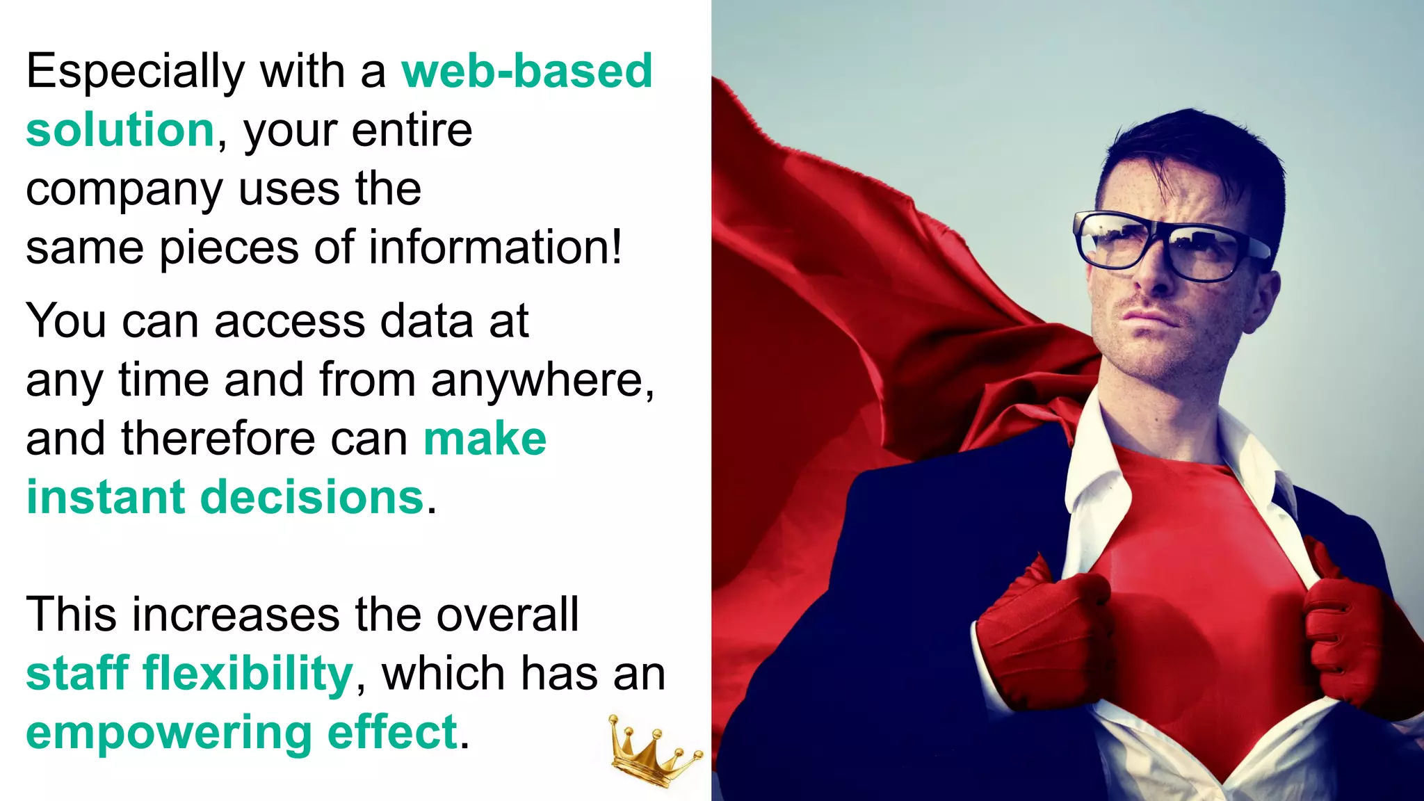 Especially with a web-based
solution, your entire
company uses the
same pieces of information!
You can access data at
any time and from anywhere,
and therefore can make
instant decisions.
This increases the overall
staff flexibility, which has an
empowering effect.
 