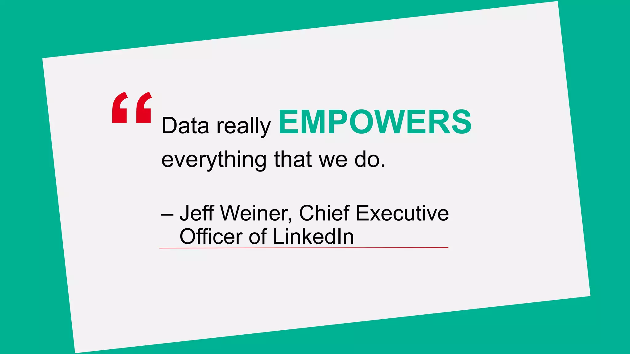 Data really EMPOWERS
everything that we do.
– Jeff Weiner, Chief Executive
Officer of LinkedIn
“
 