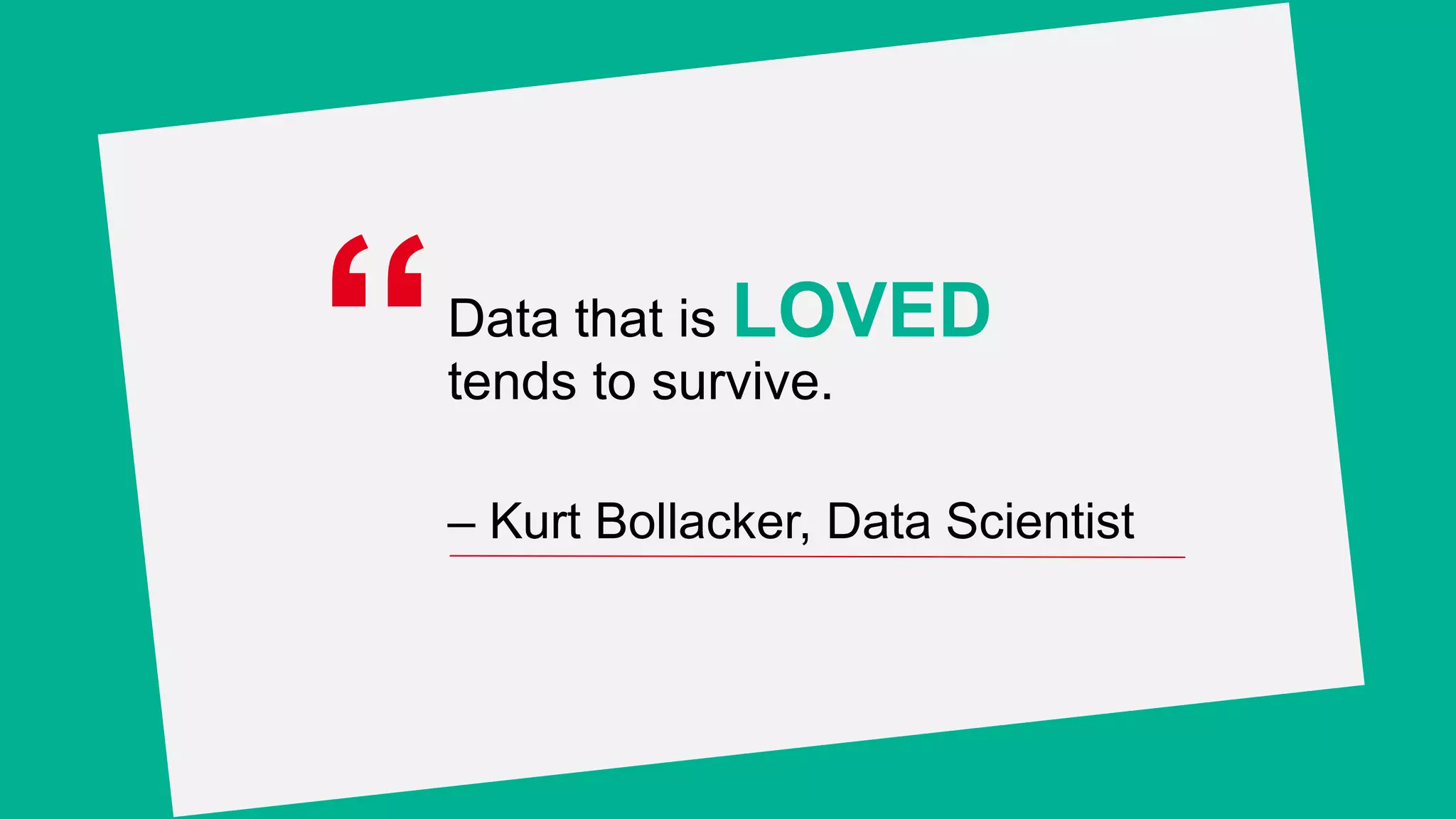 “Data that is LOVED
tends to survive.
– Kurt Bollacker, Data Scientist
 