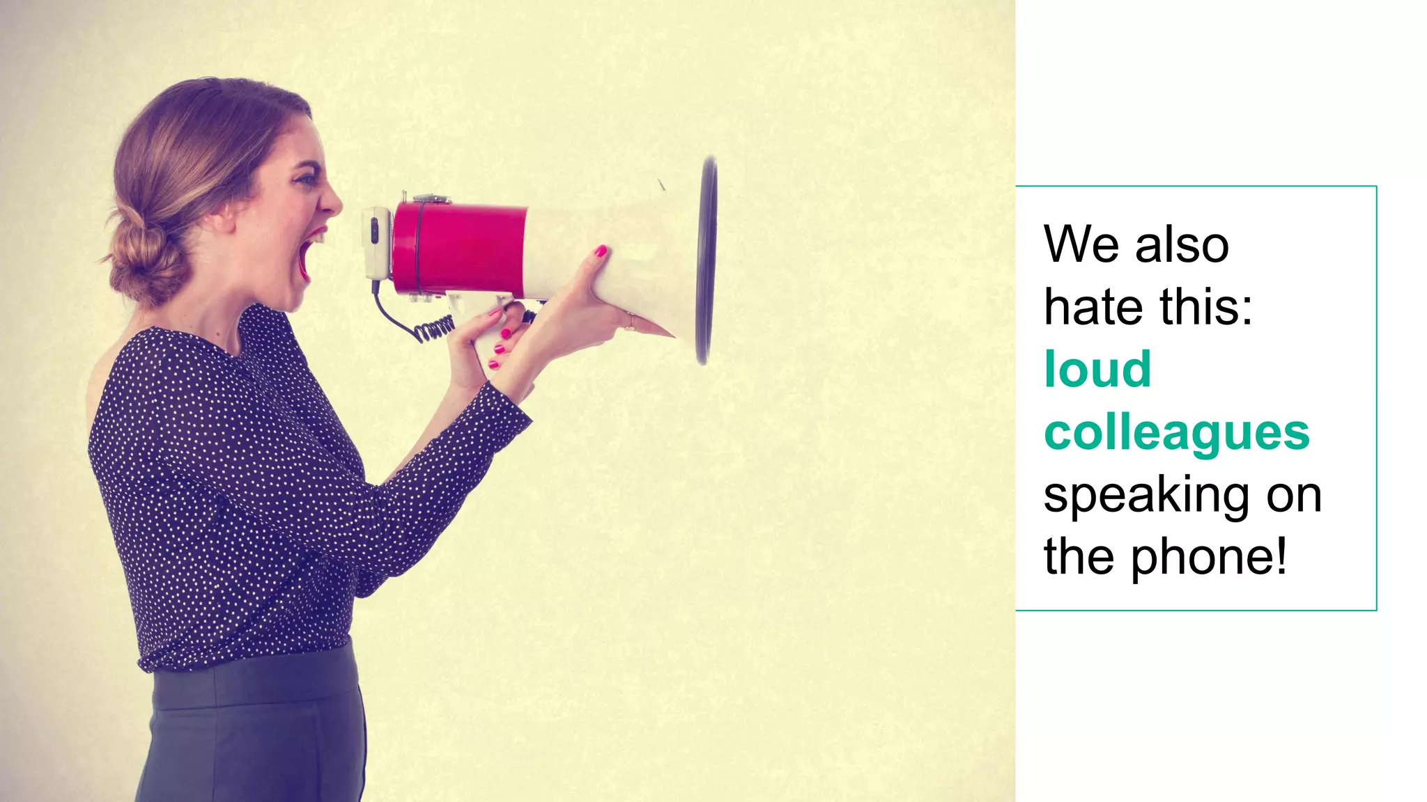 We also
hate this:
loud
colleagues
speaking on
the phone!
 