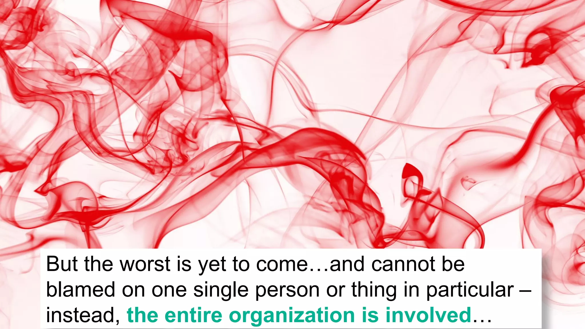 But the worst is yet to come…and cannot be
blamed on one single person or thing in particular –
instead, the entire organization is involved…
 