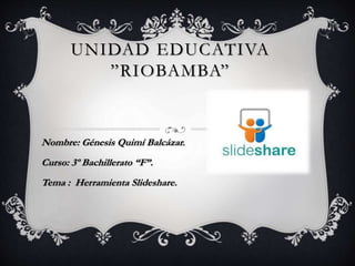 UNIDAD EDUCATIVA
”RIOBAMBA”
Nombre: Génesis Quimí Balcázar.
Curso: 3º Bachillerato “F”.
Tema : Herramienta Slideshare.
 