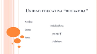 UNIDAD EDUCATIVA “RIOBAMBA”
Nombre:
Nelly barahona
Curso:
3ro bgu “f”
Tema:
SlideShare
 