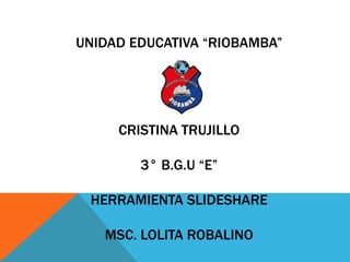 UNIDAD EDUCATIVA “RIOBAMBA”
CRISTINA TRUJILLO
3° B.G.U “E”
HERRAMIENTA SLIDESHARE
MSC. LOLITA ROBALINO
 