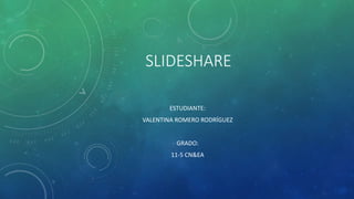 SLIDESHARE
ESTUDIANTE:
VALENTINA ROMERO RODRÍGUEZ
GRADO:
11-5 CN&EA
 
