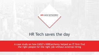 HR Tech saves the day
A case study on how EdGE’s HIREalchemy helped an IT firm find
the right people for the right job without external hiring
 