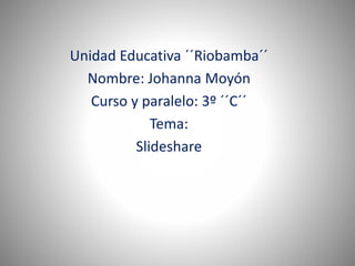 Unidad Educativa ´´Riobamba´´
Nombre: Johanna Moyón
Curso y paralelo: 3º ´´C´´
Tema:
Slideshare
 