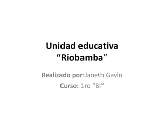 Unidad educativa
“Riobamba”
Realizado por:Janeth Gavìn
Curso: 1ro “BI”
 