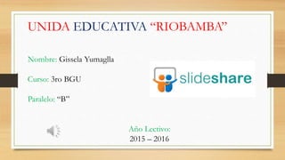 UNIDA EDUCATIVA “RIOBAMBA”
Nombre: Gissela Yumaglla
Curso: 3ro BGU
Paralelo: “B”
Año Lectivo:
2015 – 2016
 