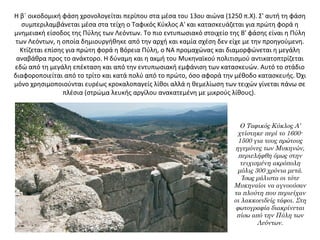 Η β΄ οικοδομική φάση χρονολογείται περίπου στα μέσα του 13ου αιώνα (1250 π.Χ). Σ' αυτή τη φάση
συμπεριλαμβάνεται μέσα στα τείχη ο Ταφικός Κύκλος Α' και κατασκευάζεται για πρώτη φορά η
μνημειακή είσοδος της Πύλης των Λεόντων. Το πιο εντυπωσιακό στοιχείο της Β' φάσης είναι η Πύλη
των Λεόντων, η οποία δημιουργήθηκε από την αρχή και καμία σχέση δεν είχε με την προηγούμενη.
Κτίζεται επίσης για πρώτη φορά η Βόρεια Πύλη, ο ΝΑ προμαχώνας και διαμορφώνεται η μεγάλη
αναβάθρα προς το ανάκτορο. Η δύναμη και η ακμή του Μυκηναϊκού πολιτισμού αντικατοπτρίζεται
εδώ από τη μεγάλη επέκταση και από την εντυπωσιακή εμφάνιση των κατασκευών. Αυτό το στάδιο
διαφοροποιείται από το τρίτο και κατά πολύ από το πρώτο, όσο αφορά την μέθοδο κατασκευής. Όχι
μόνο χρησιμοποιούνται ευρέως κροκαλοπαγείς λίθοι αλλά η θεμελίωση των τειχών γίνεται πάνω σε
πλέσια (στρώμα λευκής αργίλου ανακατεμένη με μικρούς λίθους).
Ο Ταφικός Κύκλος Α’
χτίστηκε περί το 1600-
1500 για τους πρώτους
ηγεμόνες των Μυκηνών,
περιελήφθη όμως στην
τειχισμένη ακρόπολη
μόλις 300 χρόνια μετά.
Ίσως μάλιστα οι τότε
Μυκηναίοι να αγνοούσαν
τα πλούτη που περιείχαν
οι λακκοειδείς τάφοι. Στη
φωτογραφία διακρίνεται
πίσω από την Πύλη των
Λεόντων.
 