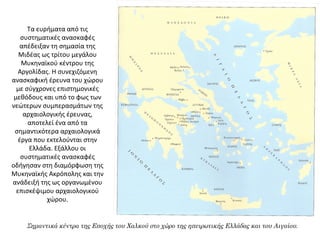 Τα ευρήματα από τις 
συστηματικές ανασκαφές 
απέδειξαν τη σημασία της 
Μιδέας ως τρίτου μεγάλου 
Μυκηναϊκού κέντρου της 
Αργολίδας. Η συνεχιζόμενη 
ανασκαφική έρευνα του χώρου 
με σύγχρονες επιστημονικές 
μεθόδους και υπό το φως των 
νεώτερων συμπερασμάτων της 
αρχαιολογικής έρευνας, 
αποτελεί ένα από τα 
σημαντικότερα αρχαιολογικά 
έργα που εκτελούνται στην 
Ελλάδα. Εξάλλου οι 
συστηματικές ανασκαφές 
οδήγησαν στη διαμόρφωση της 
Μυκηναϊκής Ακρόπολης και την 
ανάδειξή της ως οργανωμένου 
επισκέψιμου αρχαιολογικού 
χώρου.
Σημαντικά κέντρα της Εποχής του Χαλκού στο χώρο της ηπειρωτικής Ελλάδας και του Αιγαίου.
 