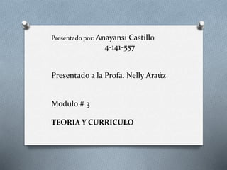 Presentado por: Anayansi Castillo
4-141-557
Presentado a la Profa. Nelly Araúz
Modulo # 3
TEORIA Y CURRICULO
 