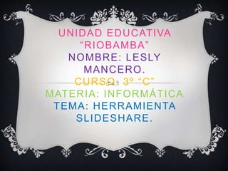 UNIDAD EDUCATIVA
“RIOBAMBA”
NOMBRE: LESLY
MANCERO.
CURSO: 3º “C”
MATERIA: INFORMÁTICA
TEMA: HERRAMIENTA
SLIDESHARE.
 