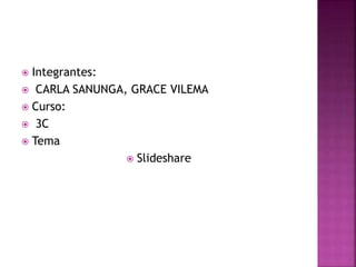  Integrantes:
 CARLA SANUNGA, GRACE VILEMA
 Curso:
 3C
 Tema
 Slideshare
 