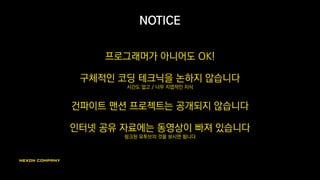 NOTICE
프로그래머가 아니어도 OK!
구체적인 코딩 테크닉을 논하지 않습니다
시간도 없고 / 너무 지엽적인 지식
건파이트 맨션 프로젝트는 공개되지 않습니다
인터넷 공유 자료에는 동영상이 빠져 있습니다
링크된 유투브의 것을 보시면 됩니다
 