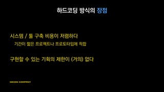 하드코딩 방식의 장점
시스템 / 툴 구축 비용이 저렴하다
기간이 짧은 프로젝트나 프로토타입에 적합
구현할 수 있는 기획의 제한이 (거의) 없다
 