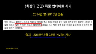 <최강의 군단> 소개
PC 플랫폼의 온라인 액션 RPG. 약칭 <최군>
엔진 : 언리얼3
개발 시작 : 2011년
국내 서비스 시작 : 2014년
현재 해외 계약 후 서비스 준비중
소개 영상 : https://www.youtube.com/watch?v=n5zQHw2GXNI
 