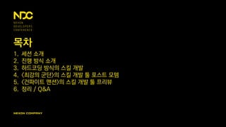 목차
1. 세션 소개
2. 진행 방식 소개
3. 하드코딩 방식의 스킬 개발
4. <최강의 군단>의 스킬 개발 툴 포스트 모템
5. <건파이트 맨션>의 스킬 개발 툴 프리뷰
6. 정리 / Q&A
 
