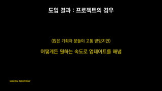 도입 결과 : 기획자의 경우 - 단점
시스템 구축까지 시간이 걸림
초기에는 기능이 없어서 기획이 제약되는 일이 있었음
기획자의 숙련도 요구
신규 기획자에게 툴 교육 필요, 숙련자가 퇴사시 타격이 큼
툴 숙련도가 구현에 걸림돌이 되기도
때로 다른 기획자가 만든 스킬을 분석해야 하는 어려움
관리 룰을 잘 만들고 지키지 못하면 관리 문제 발생
무분별한 리소스 복제로 인한 용량 낭비 등
 