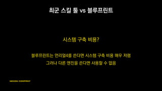 전체 하드코딩 < 블루프린트 병행
컴파일 시간 없이 스킬 로직 테스트
코드 안정성 증가
블루 프린트는 null pointer에 접근해도 튕기지 않음
C++과 블루프린트의 장점을 잘 살릴 수 있음
블루프린트는 간단한 로직 구현은 더 편하지만, 복잡성이 높아지면 난해해짐
 