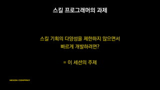 스킬 프로그래머의 과제
스킬 기획의 다양성을 제한하지 않으면서
빠르게 개발하려면?
= 이 세션의 주제
 